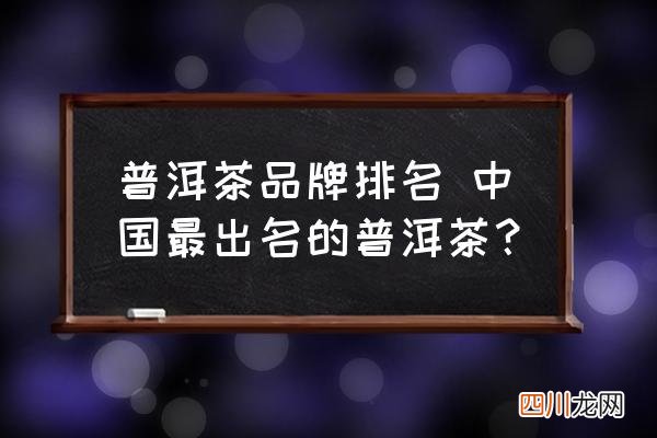 普洱茶品牌排名 中国最出名的普洱茶？