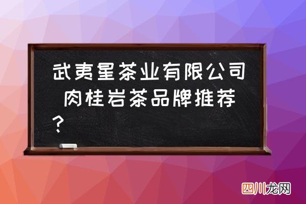 武夷星茶业有限公司 肉桂岩茶品牌推荐？