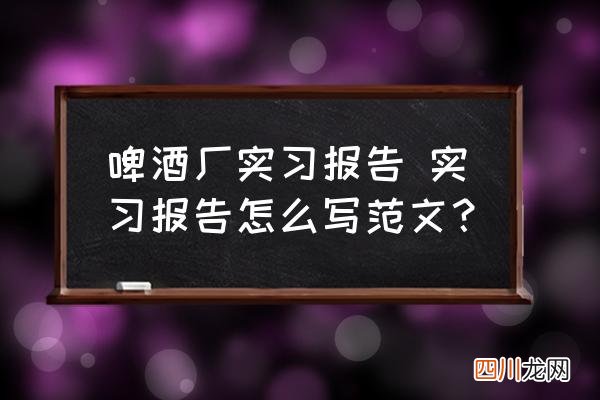 啤酒厂实习报告 实习报告怎么写范文？