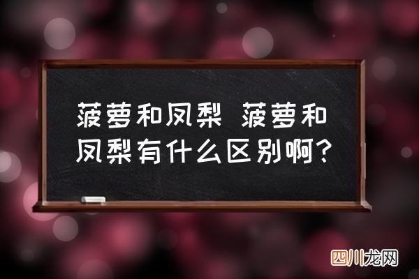 菠萝和凤梨 菠萝和凤梨有什么区别啊？