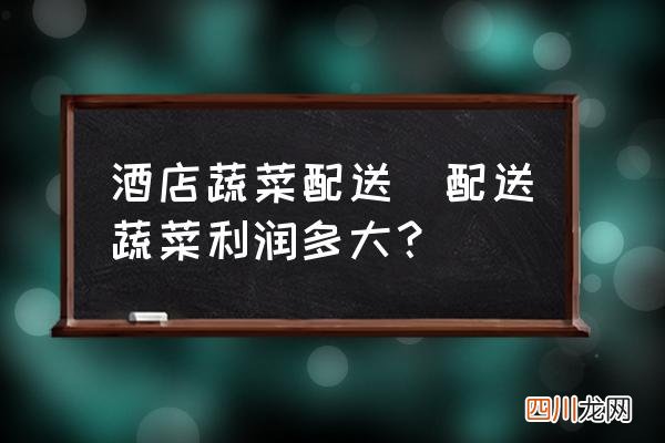 配送蔬菜利润多大？ 酒店蔬菜配送