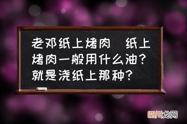 纸上烤肉一般用什么油？就是浇纸上那种？ 老邓纸上烤肉