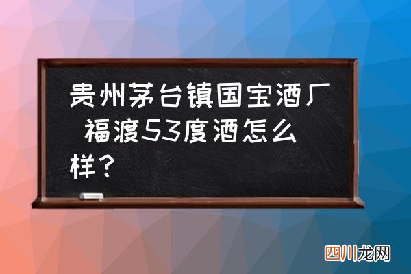贵州茅台镇国宝酒厂 福渡53度酒怎么样？