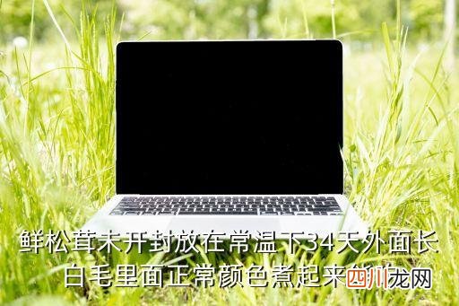 松茸菌煮多久没有毒，鲜松茸未开封放在常温下34天外面长白毛里面正常颜色煮起来能吃