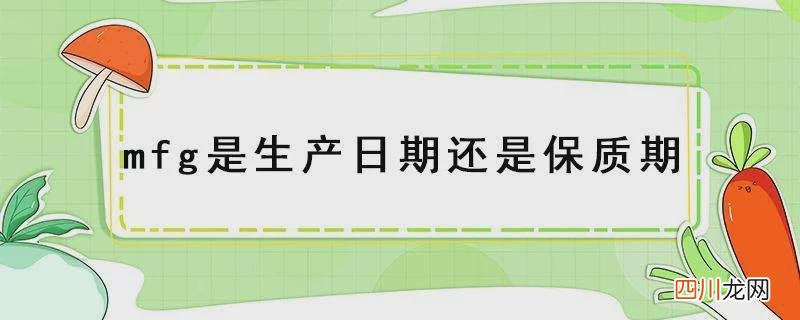 mfg是生产日期的意思 MFG是生产日期还是保质期