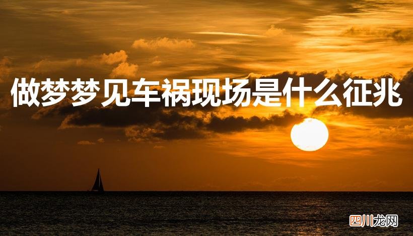 梦见车祸现场惨烈是什么预兆 做梦梦见车祸现场是什么征兆