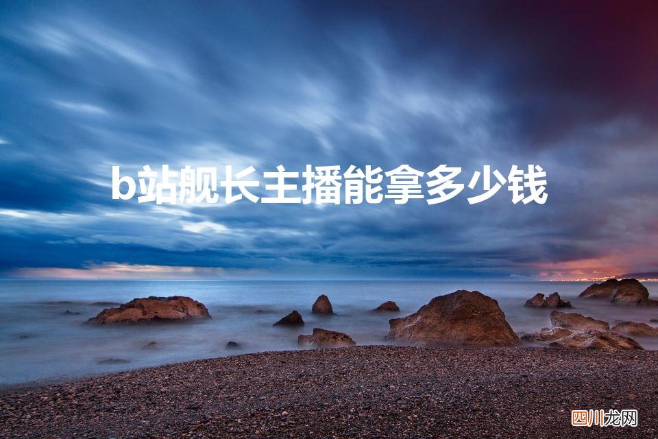 一个大航海up能拿多少钱 b站舰长主播能拿多少钱