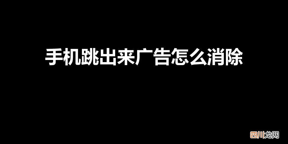 手机自动弹出来的广告怎么关闭 手机跳出来广告怎么消除